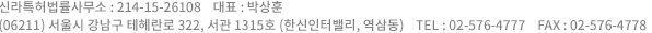 신라특허법률사무소 : 214-15-26108  대표 : 박상훈 (06211) 서울시 강남구 테헤란로 322, 서관 1315호 (한신인터밸리, 역삼동)  TEL : 02-576-4777  FAX : 02-576-4778